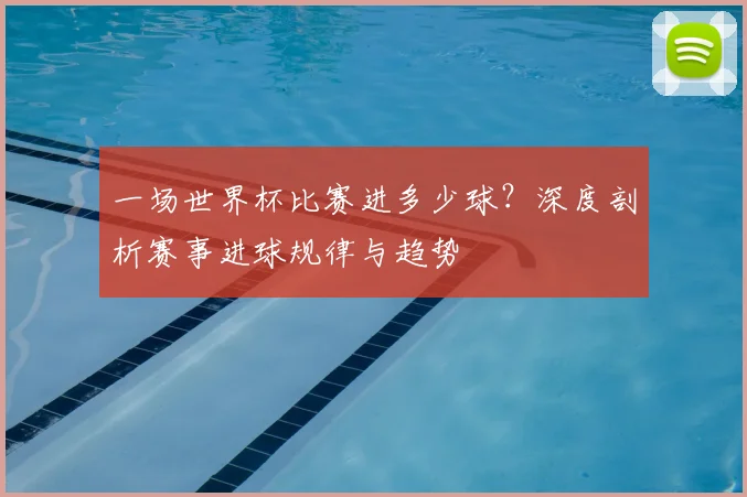 一场世界杯比赛进多少球？深度剖析赛事进球规律与趋势
