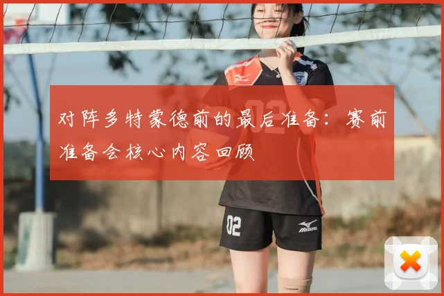 对阵多特蒙德前的最后准备：赛前准备会核心内容回顾