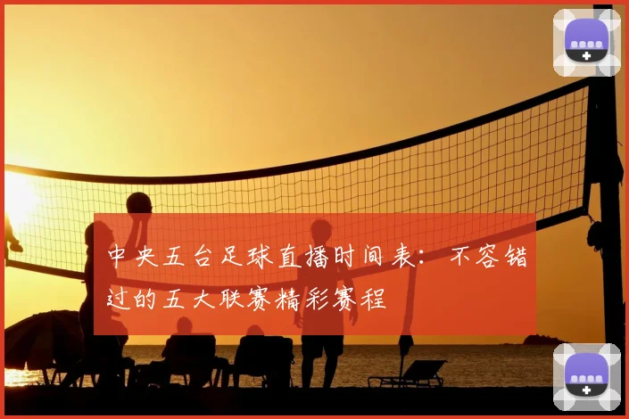 中央五台足球直播时间表:不容错过的五大联赛精彩赛程