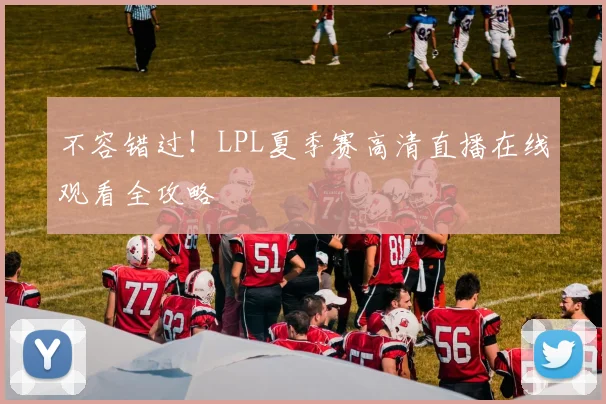 不容错过!LPL夏季赛高清直播在线观看全攻略