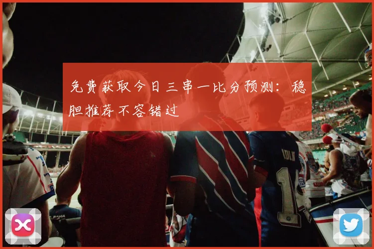 免费获取今日三串一比分预测：稳胆推荐不容错过