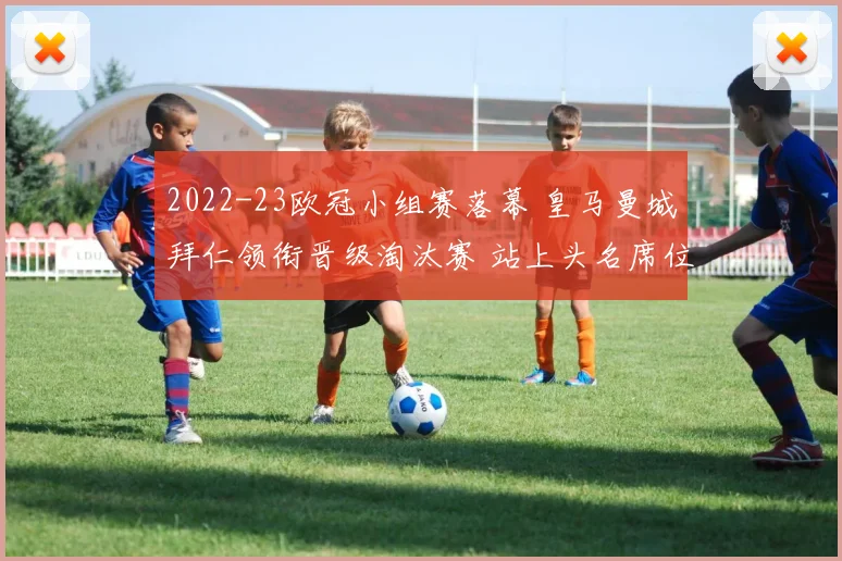 2022-23欧冠小组赛落幕 皇马曼城拜仁领衔晋级淘汰赛 站上头名席位