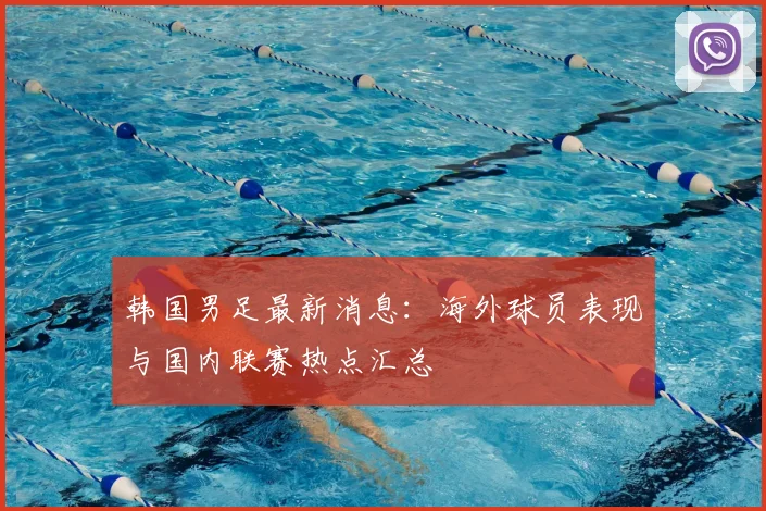 韩国男足最新消息：海外球员表现与国内联赛热点汇总