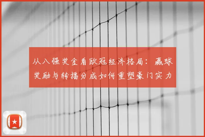 从八强奖金看欧冠经济格局：赢球奖励与转播分成如何重塑豪门实力？