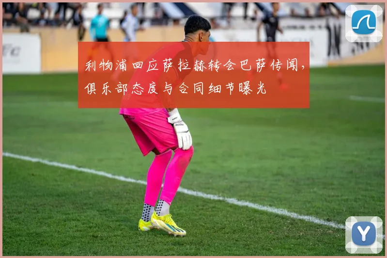 利物浦回应萨拉赫转会巴萨传闻，俱乐部态度与合同细节曝光