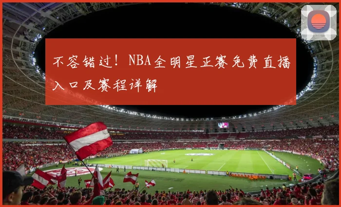 不容错过!NBA全明星正赛免费直播入口及赛程详解