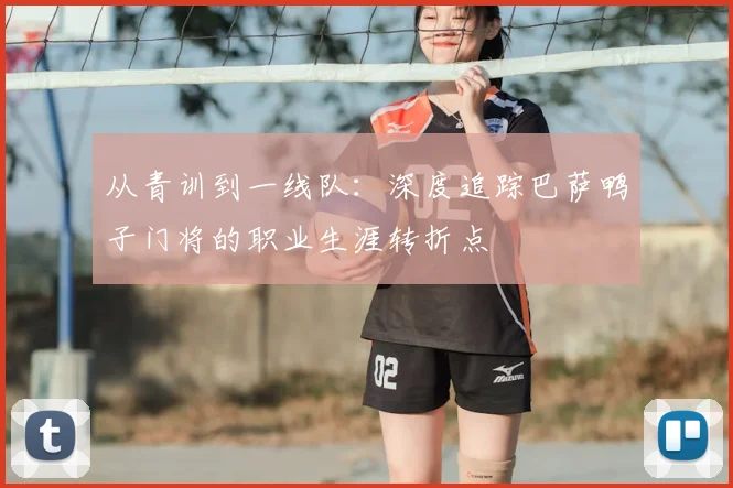 从青训到一线队：深度追踪巴萨鸭子门将的职业生涯转折点
