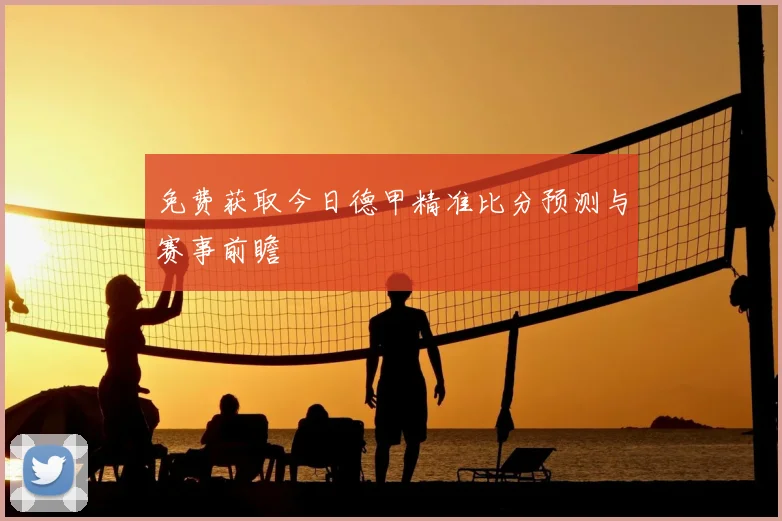 免费获取今日德甲精准比分预测与赛事前瞻