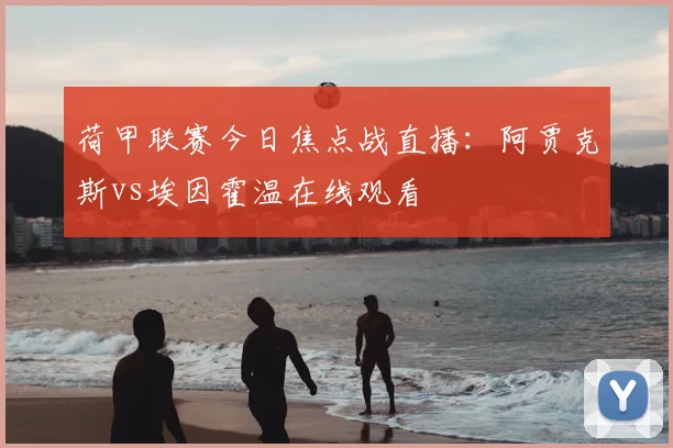 荷甲联赛今日焦点战直播:阿贾克斯vs埃因霍温在线观看
