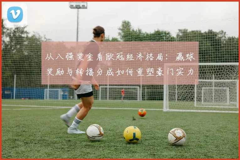 从八强奖金看欧冠经济格局：赢球奖励与转播分成如何重塑豪门实力？
