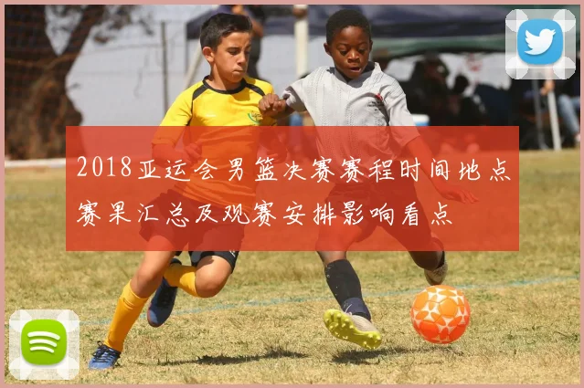 2018亚运会男篮决赛赛程时间地点赛果汇总及观赛安排影响看点