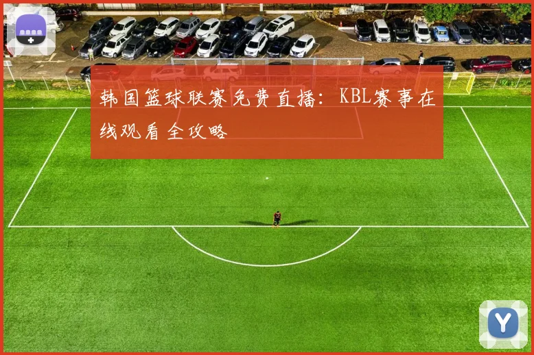 韩国篮球联赛免费直播：KBL赛事在线观看全攻略