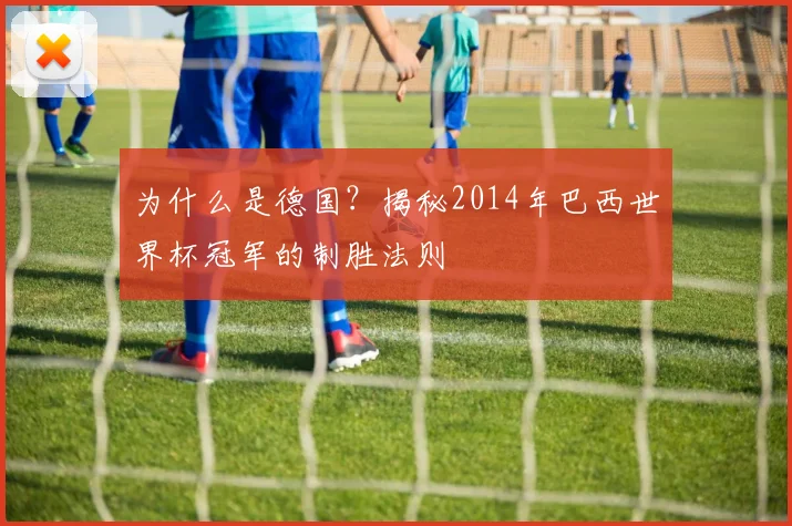为什么是德国？揭秘2014年巴西世界杯冠军的制胜法则